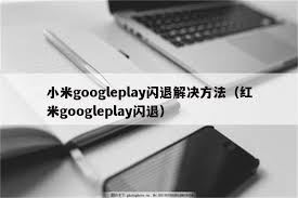 为什么Play商店一直闪退及解决办法-为何Play商店持续闪退的解决之策