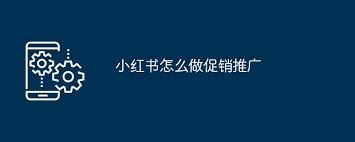 小红书促销推广之策-小红书促销推广策略