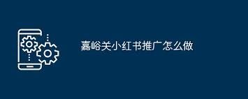 嘉峪关小红书推广的方法有哪些-嘉峪关小红书推广办法有啥