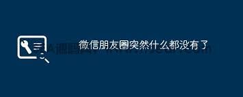 微信朋友圈内容为何空空如也-微信朋友圈内容空之因