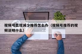 视频号减少推荐现象的持续时间-视频号减少推荐会持续多久