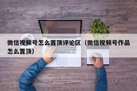 视频号评论可否置顶-视频号评论能否置顶