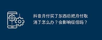 抖音月付取消后已购商品的处理办法-抖音月付取消后如何处理已购商品